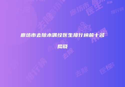 廊坊市去除木偶纹医生排行榜前十名揭晓