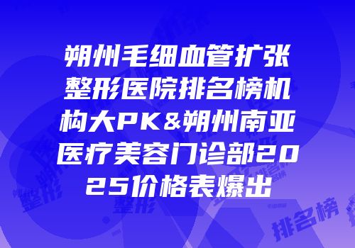 朔州毛细血管扩张整形医院排名榜机构大PK&朔州南亚医疗美容门诊部2025价格表爆出