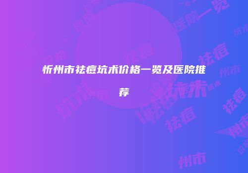 忻州市祛痘坑术价格一览及医院推荐