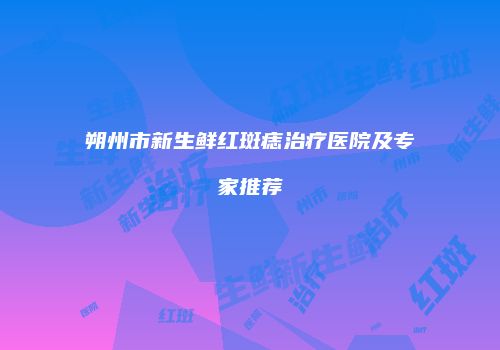 朔州市新生鲜红斑痣治疗医院及专家推荐