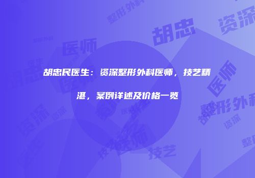 胡忠民医生：资深整形外科医师，技艺精湛，案例详述及价格一览