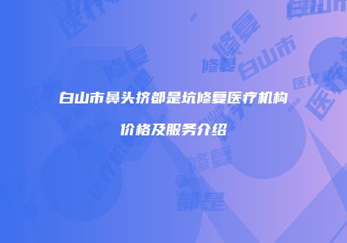白山市鼻头挤都是坑修复医疗机构价格及服务介绍