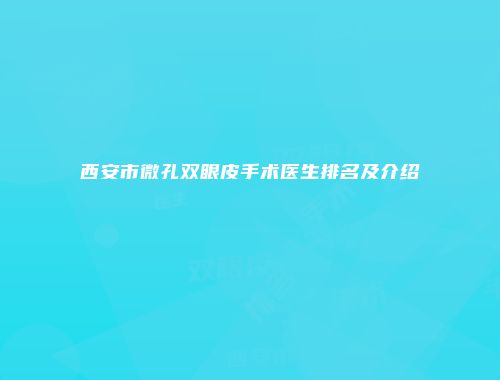西安市微孔双眼皮手术医生排名及介绍
