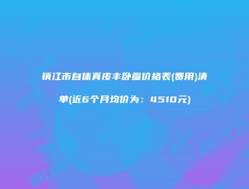 镇江市自体真皮丰卧蚕价格表(费用)清单(近6个月均价为：4510元)