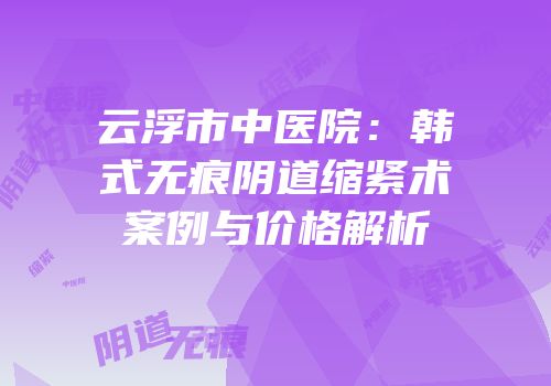 云浮市中医院：韩式无痕阴道缩紧术案例与价格解析