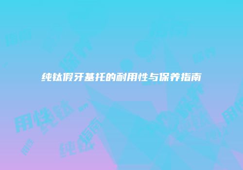纯钛假牙基托的耐用性与保养指南