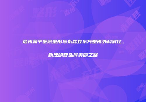 温州和平医院整形与永嘉县东方整形外科对比，助您明智选择美丽之路