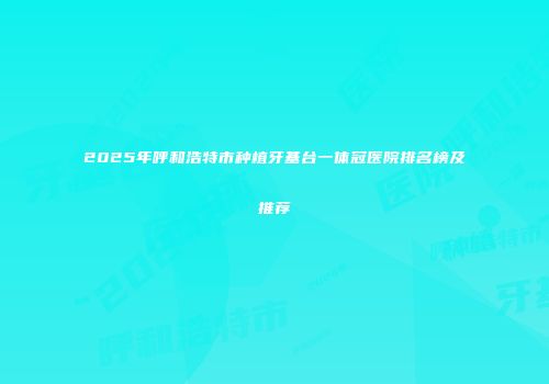 2025年呼和浩特市种植牙基台一体冠医院排名榜及推荐