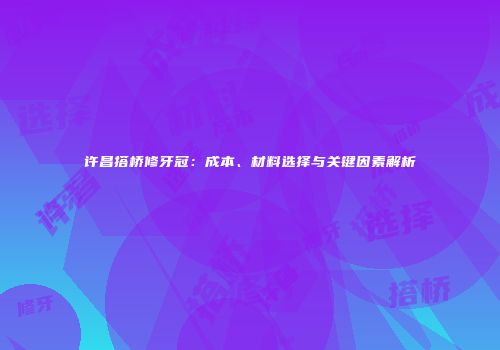 许昌搭桥修牙冠：成本、材料选择与关键因素解析