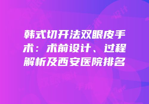韩式切开法双眼皮手术：术前设计、过程解析及西安医院排名