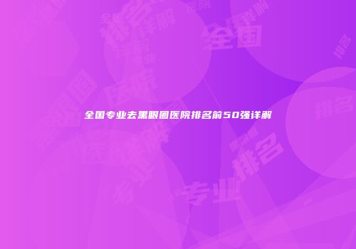 全国专业去黑眼圈医院排名前50强详解
