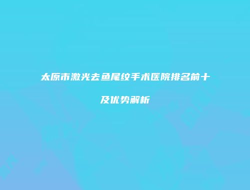 太原市激光去鱼尾纹手术医院排名前十及优势解析