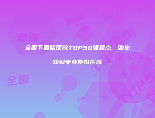 全国下垂睑医院TOP50强盘点：助您找到专业整形医院