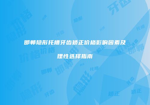 邯郸隐形托槽牙齿矫正价格影响因素及理性选择指南