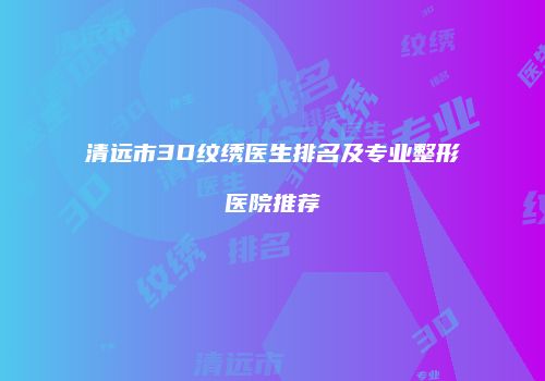 清远市3D纹绣医生排名及专业整形医院推荐