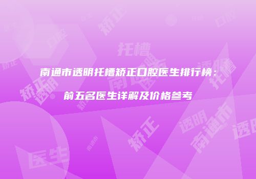 南通市透明托槽矫正口腔医生排行榜：前五名医生详解及价格参考