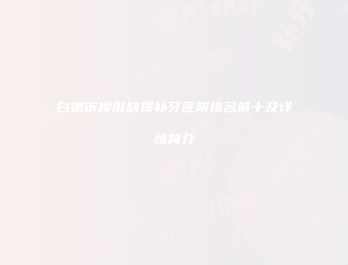 白银市楔形缺损补牙医院排名前十及详情简介