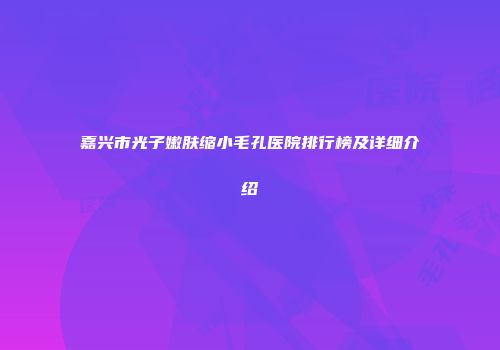嘉兴市光子嫩肤缩小毛孔医院排行榜及详细介绍