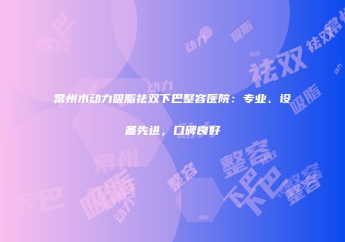 常州水动力吸脂祛双下巴整容医院：专业、设备先进，口碑良好