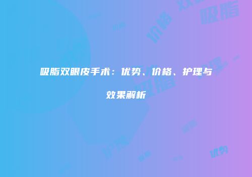 吸脂双眼皮手术：优势、价格、护理与效果解析