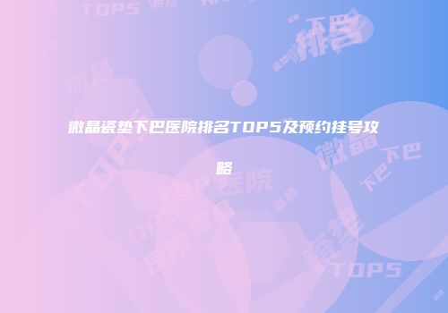 微晶瓷垫下巴医院排名TOP5及预约挂号攻略