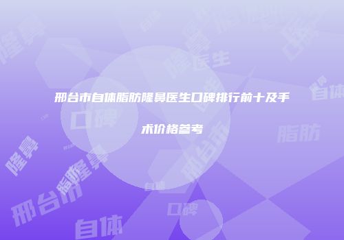 邢台市自体脂肪隆鼻医生口碑排行前十及手术价格参考