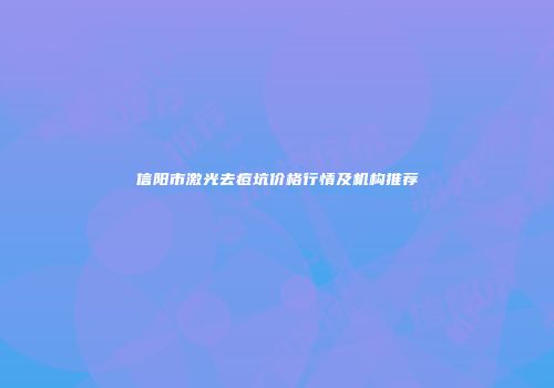 信阳市激光去痘坑价格行情及机构推荐