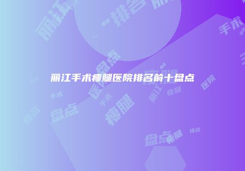 丽江手术瘦腿医院排名前十盘点