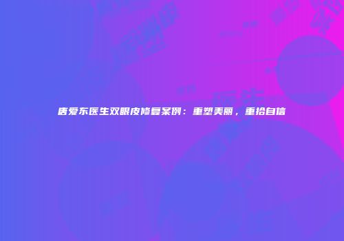 唐爱东医生双眼皮修复案例：重塑美丽，重拾自信