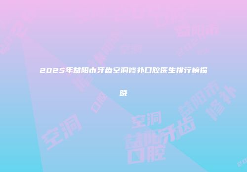 2025年益阳市牙齿空洞修补口腔医生排行榜揭晓