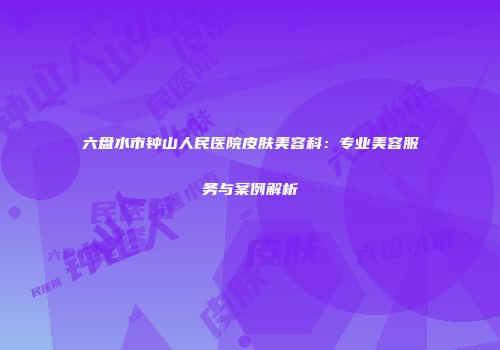 六盘水市钟山人民医院皮肤美容科：专业美容服务与案例解析