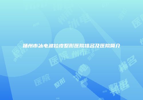 扬州市冰电波拉皮整形医院排名及医院简介