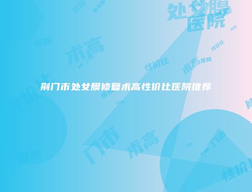 荆门市处女膜修复术高性价比医院推荐