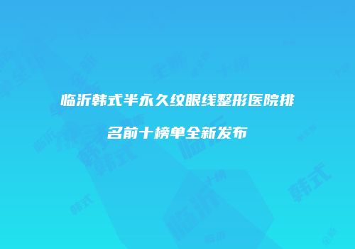临沂韩式半永久纹眼线整形医院排名前十榜单全新发布