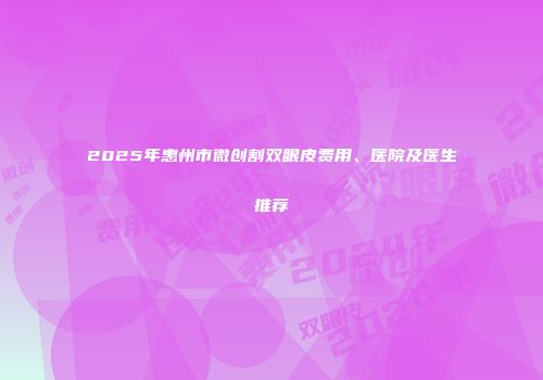 2025年惠州市微创割双眼皮费用、医院及医生推荐