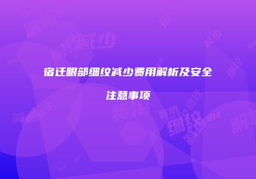 宿迁眼部细纹减少费用解析及安全注意事项