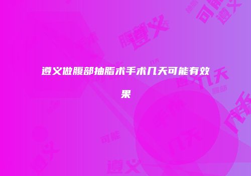 遵义做腹部抽脂术手术几天可能有效果