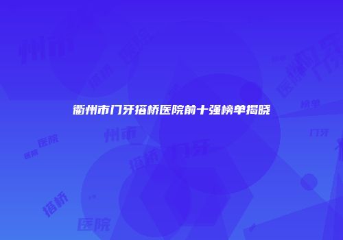 衢州市门牙搭桥医院前十强榜单揭晓