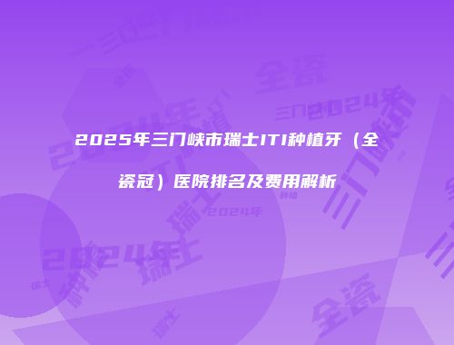 2025年三门峡市瑞士ITI种植牙（全瓷冠）医院排名及费用解析
