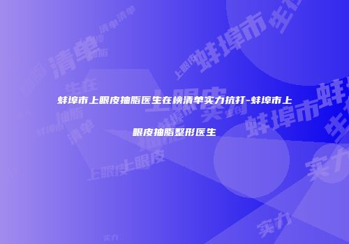 蚌埠市上眼皮抽脂医生在榜清单实力抗打-蚌埠市上眼皮抽脂整形医生