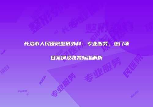长治市人民医院整形外科：专业服务，热门项目案例及收费标准解析