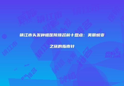 镇江市头发种植医院排名前十盘点：美丽蜕变之旅的指南针