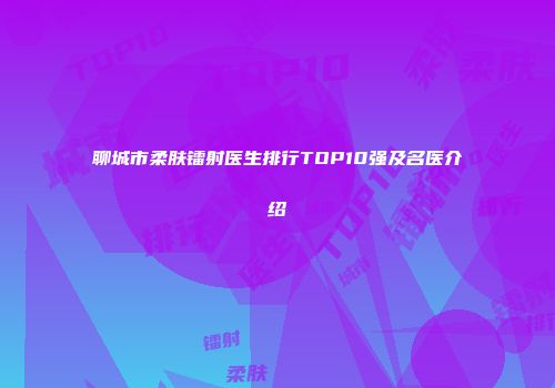 聊城市柔肤镭射医生排行TOP10强及名医介绍