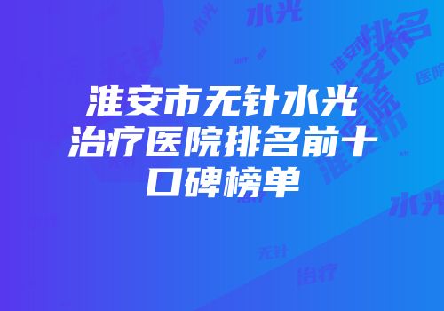 淮安市无针水光治疗医院排名前十口碑榜单