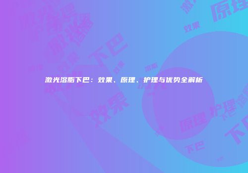 激光溶脂下巴：效果、原理、护理与优势全解析