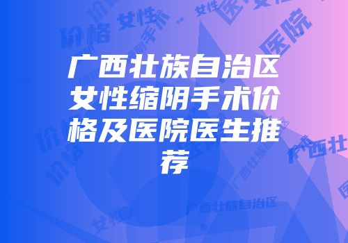 广西壮族自治区女性缩阴手术价格及医院医生推荐