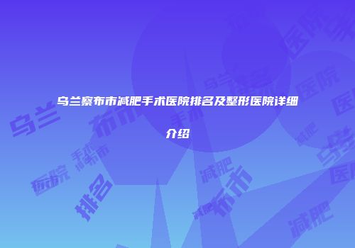 乌兰察布市减肥手术医院排名及整形医院详细介绍