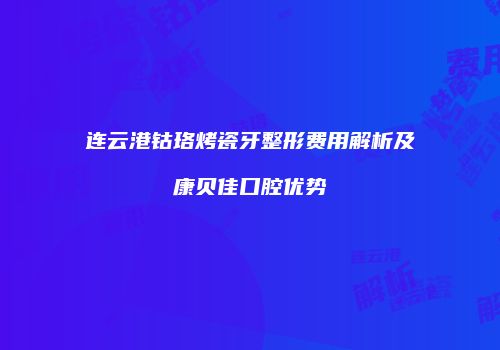 连云港钴珞烤瓷牙整形费用解析及康贝佳口腔优势