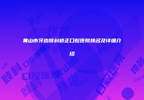 黄山市牙齿倾斜矫正口腔医院排名及详细介绍