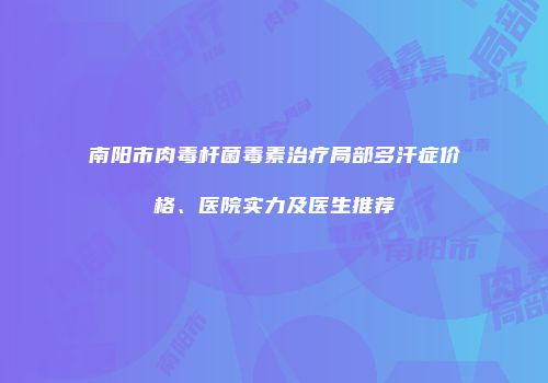 南阳市肉毒杆菌毒素治疗局部多汗症价格、医院实力及医生推荐
